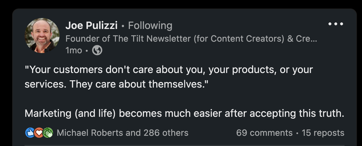 “’Your customers don't care about you, your products, or your services. They care about themselves.’  Marketing (and life) becomes much easier after accepting this truth.”